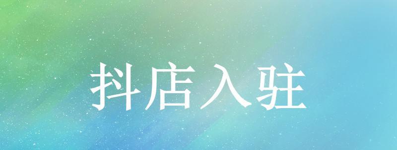抖音小店入驻条件详解（了解抖音小店入驻要求，开启新零售时代）