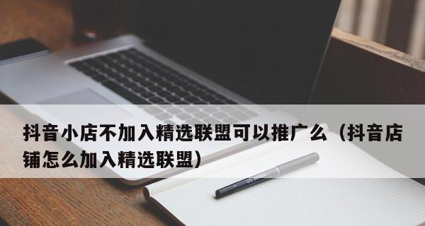 抖音小店精选联盟怎么加入？加入流程和常见问题解答？